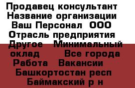 Продавец-консультант › Название организации ­ Ваш Персонал, ООО › Отрасль предприятия ­ Другое › Минимальный оклад ­ 1 - Все города Работа » Вакансии   . Башкортостан респ.,Баймакский р-н